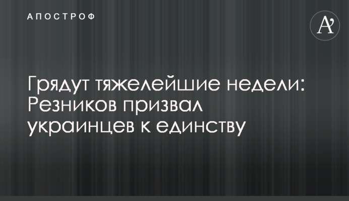 Настають найважчі тижні: Рєзніков закликав українців до єдності