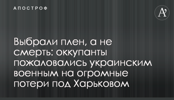 Вибрали полон, а не смерть: окупанти поскаржилися українським військовим на величезні втрати під Харковом