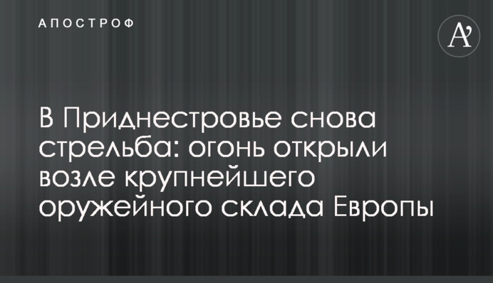 В Приднестровье снова стрельба: огонь открыли возле крупнейшего оружейного склада Европы