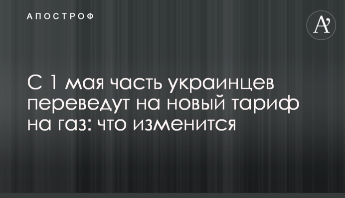 С 1 мая часть украинцев переведут на новый тариф на газ: что изменится