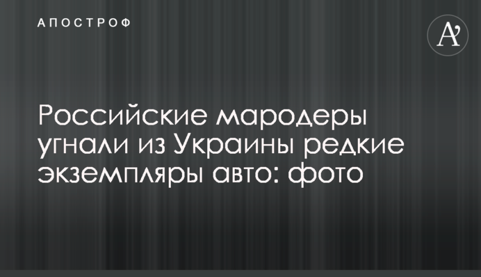 Российские мародеры угнали из Украины редкие экземпляры авто: фото