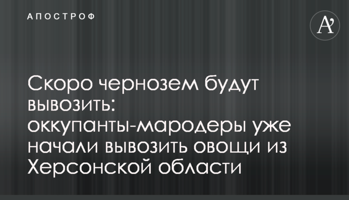 Скоро чернозем будут вывозить: оккупанты-мародеры уже начали вывозить овощи из Херсонской области