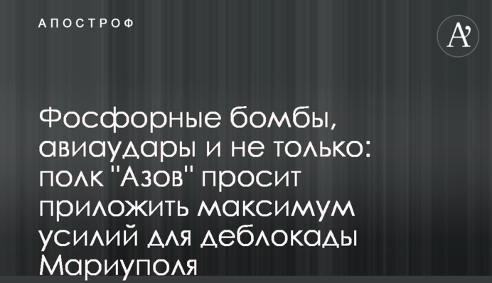 Фосфорні бомби, авіаудари і не тільки: полк "Азов" просить докласти максимум зусиль для розблокування Маріуполя