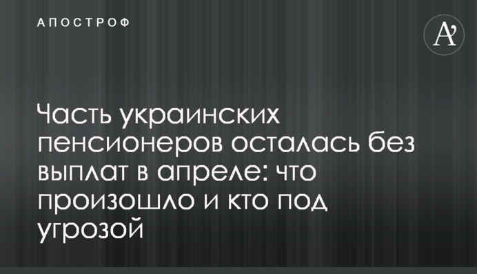 Часть украинских пенсионеров осталась без выплат в апреле: что произошло и кто под угрозой
