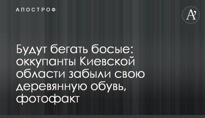Бігатимуть босі: окупанти Київської області забули своє дерев'яне взуття, фотофакт