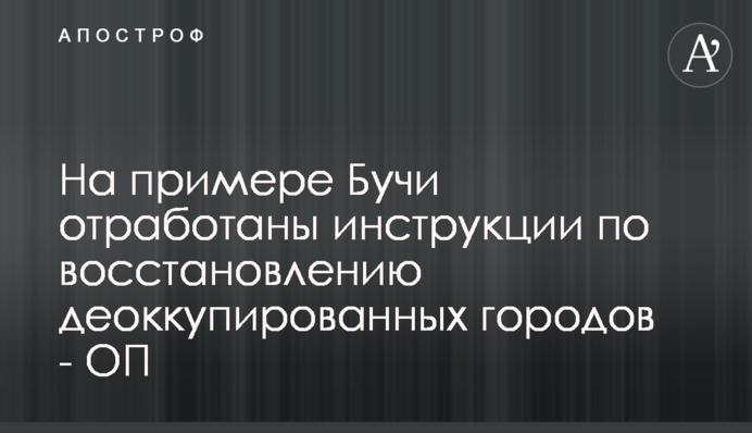 На прикладі Бучі відпрацьовано інструкції з відновлення деокупованих міст - ОП