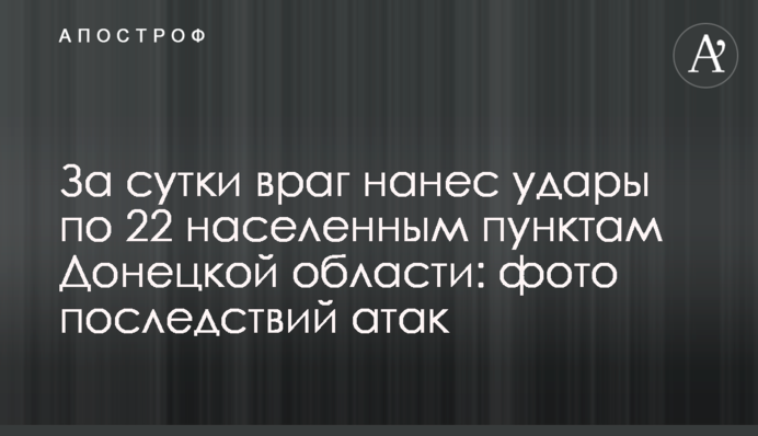 За сутки враг нанес удары по 22 населенным пунктам Донецкой области: фото последствий атак