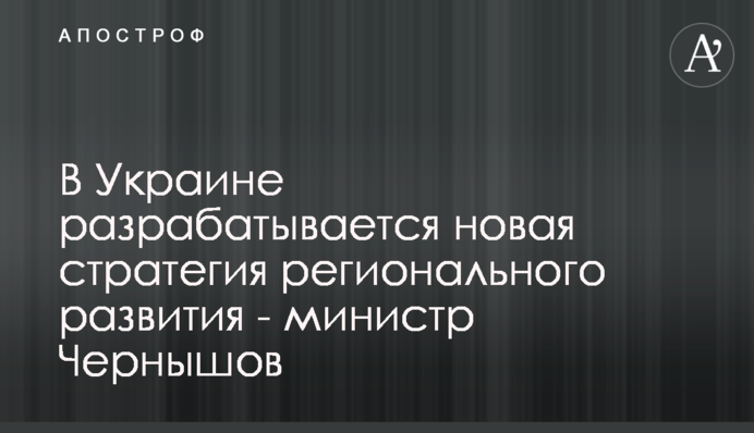 В Україні розробляється нова стратегія регіонального розвитку - міністр Чернишов