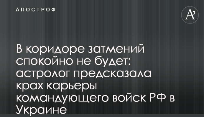 У коридорі затемнень не буде спокійно: астролог передбачила крах кар'єри командувача військ РФ в Україні