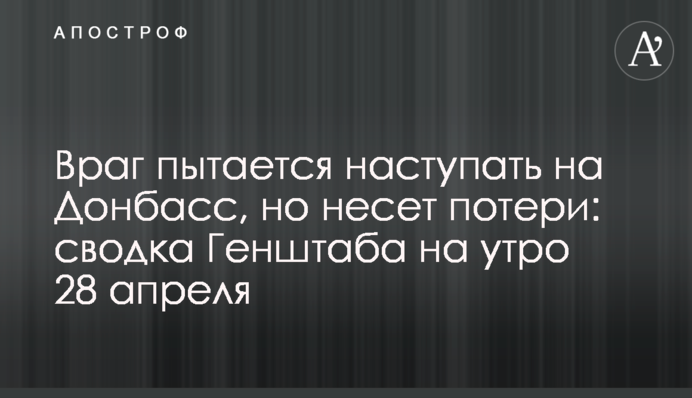 Враг пытается наступать на Донбасс, но несет потери: сводка Генштаба на утро 28 апреля