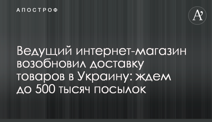 Ведущий интернет-магазин возобновил доставку товаров в Украину: ждем до 500 тысяч посылок