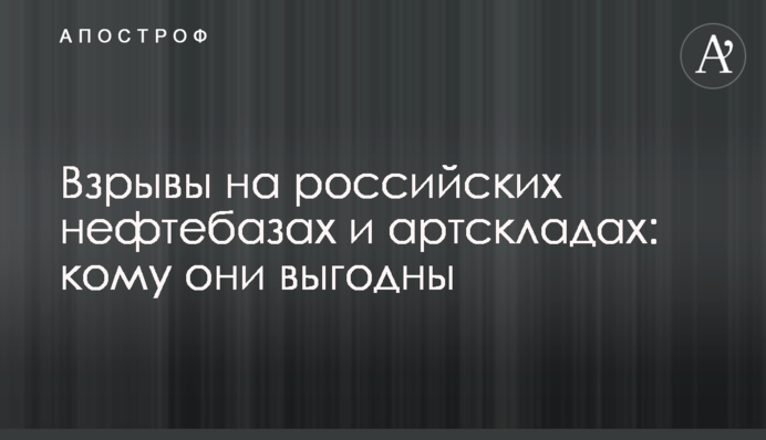 Взрывы на російських нефтебазах і артскладах: кому вони вигідні