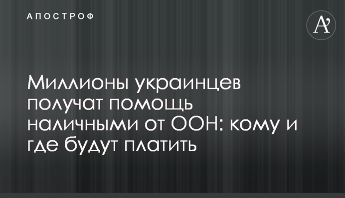 Миллионы украинцев получат помощь наличными от ООН: кому и где будут платить