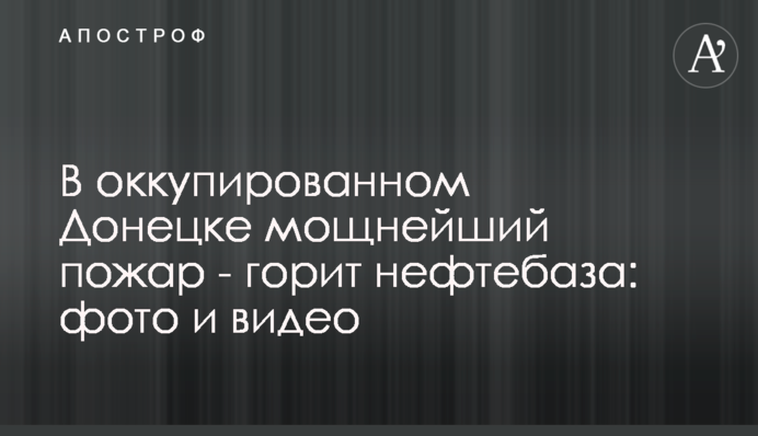 В окупованому Донецьку потужна пожежа - горить нафтобаза: фото та відео
