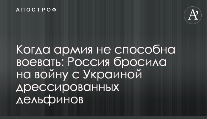 Когда армия не способна воевать: Россия бросила на войну с Украиной дрессированных дельфинов