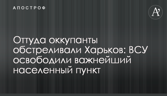 Звідти окупанти обстрілювали Харків: ЗСУ звільнили важливий населений пункт