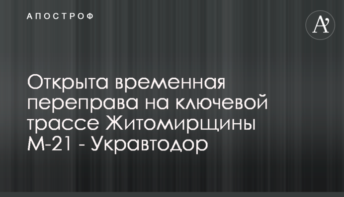 Відкрито тимчасову переправу на ключовій трасі Житомирщини М-21 - Укравтодор