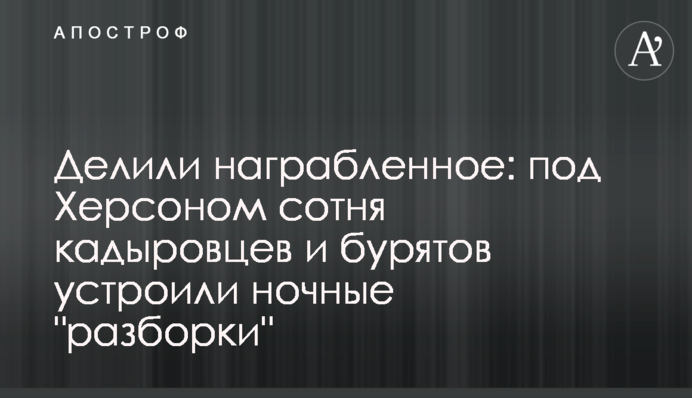 Делили награбленное: под Херсоном сотня кадыровцев и бурятов устроили ночные "разборки"
