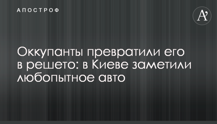 Окупанти перетворили його на решето: у Києві помітили цікаве авто