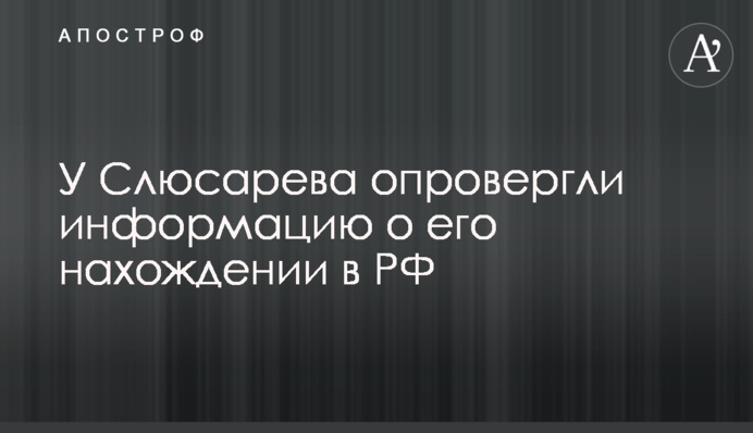 У Слюсарева опровергли информацию о его нахождении в РФ
