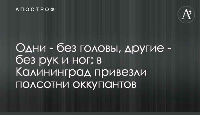 Одни - без головы, другие - без рук и ног: в Калининград привезли полсотни оккупантов