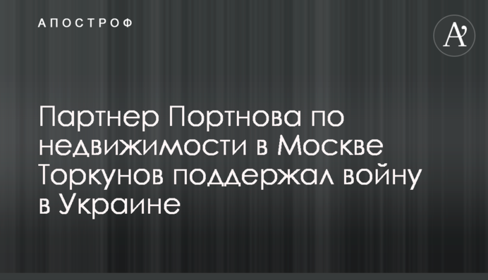 Партнер Портнова по нерухомості в Москві Торкунов підтримав війну в Україні