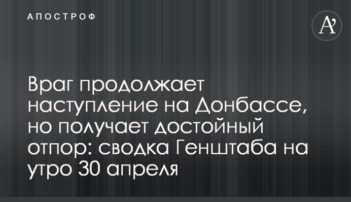 Ворог продовжує наступ на Донбасі, але отримує гідну відсіч: зведення Генштабу на ранок 30 квітня