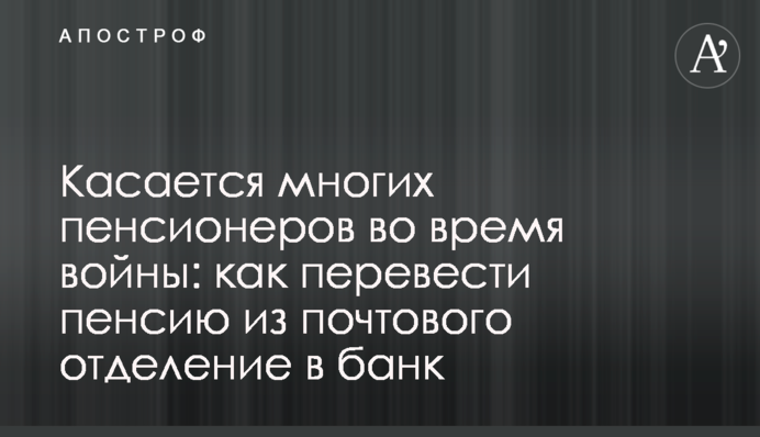 Стосується багатьох пенсіонерів під час війни: як перевести пенсію з поштового відділення до банку