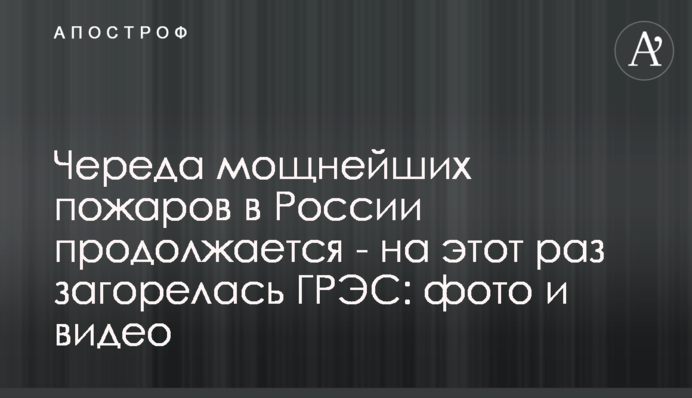 Низка найпотужніших пожеж у Росії триває - цього разу спалахнула ДРЕС: фото і відео