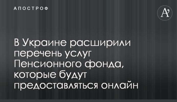 В Украине расширили перечень услуг Пенсионного фонда, которые будут предоставляться онлайн