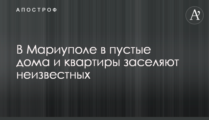 У Маріуполі у порожні будинки та квартири заселяють невідомих