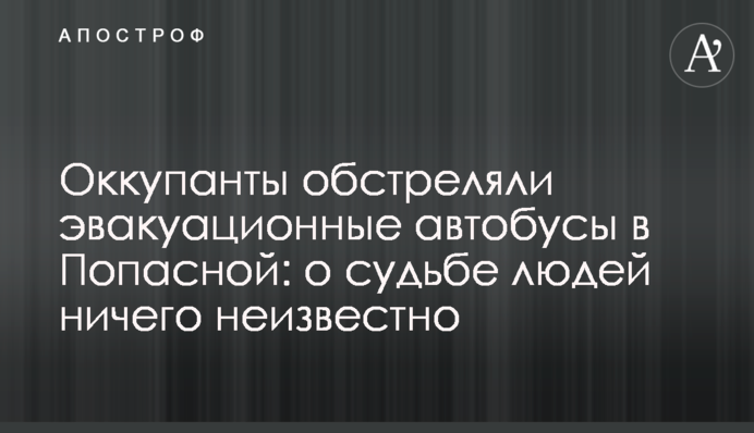 Оккупанты обстреляли эвакуационные автобусы в Попасной: о судьбе людей ничего неизвестно