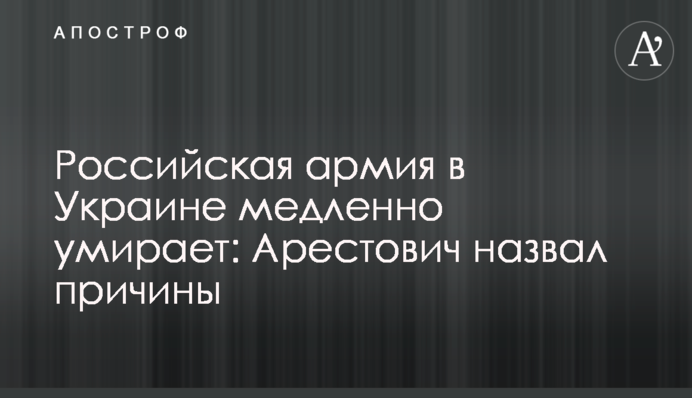 Російська армія в Україні повільно вмирає: Арестович назвав причини