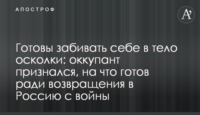 Готовы забивать себе в тело осколки: оккупант признался, на что готов ради возвращения в Россию с войны