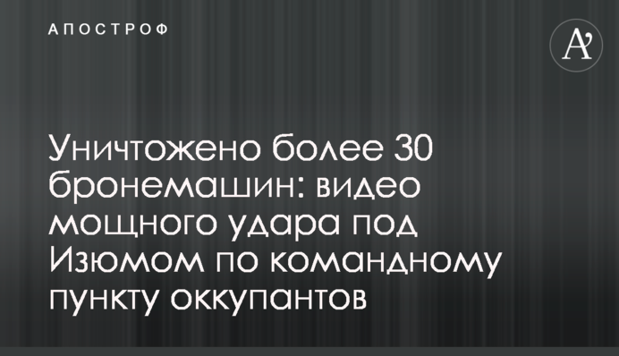 Уничтожено более 30 бронемашин: видео мощного удара под Изюмом по командному пункту оккупантов
