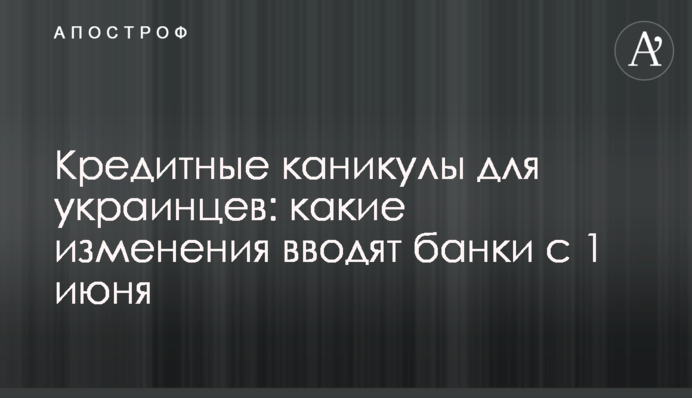 Кредитные каникулы для украинцев: какие изменения вводят банки с 1 июня