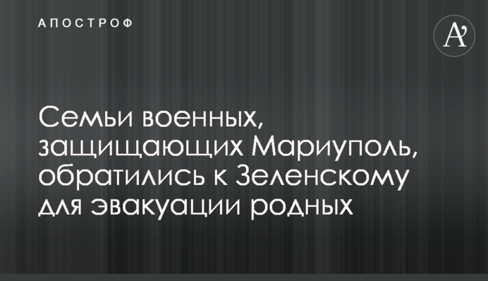 Родини військових, що боронять Маріуполь, звернулись до Зеленського щодо евакуації рідних