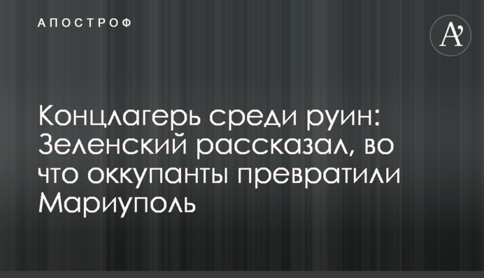 Концтабір серед руїн: Зеленський розповів, на що окупанти перетворили Маріуполь