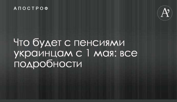 Що буде з пенсіями українцям з 1 травня: всі подробиці