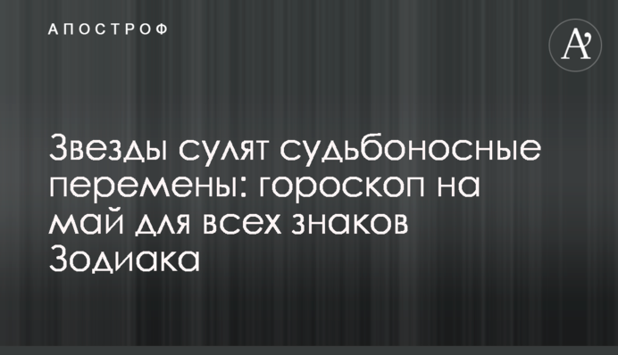 Зірки обіцяють доленосні зміни: гороскоп на травень для всіх знаків Зодіаку