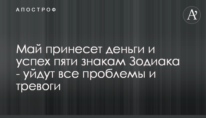 Май принесет деньги и успех пяти знакам Зодиака - уйдут все проблемы и тревоги