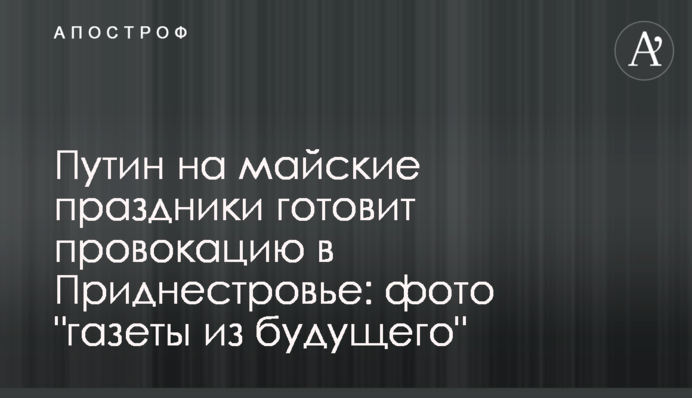 Путин на майские праздники готовит провокацию в Приднестровье: фото "газеты из будущего"