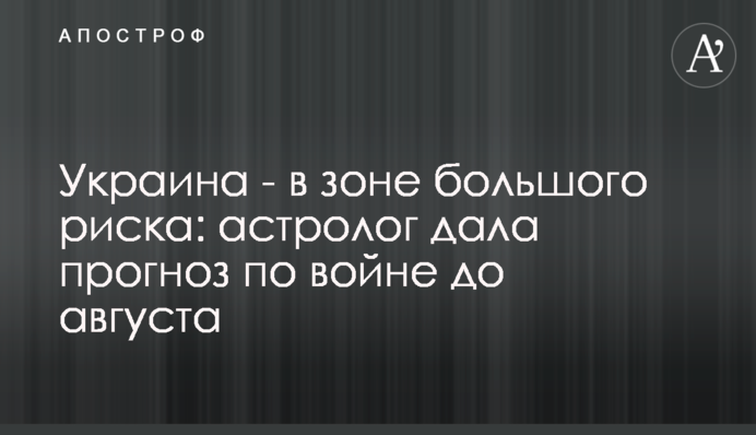Україна - у зоні великого ризику: астролог дала прогноз щодо війни до серпня
