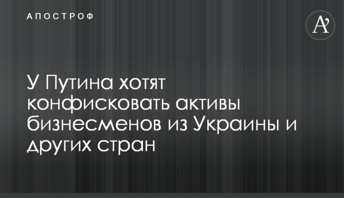 У Путина хотят конфисковать активы бизнесменов из Украины и других стран