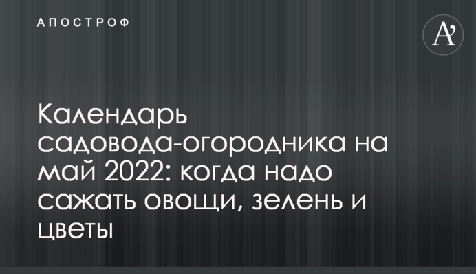 Календарь садовода-огородника на май 2022: когда надо сажать овощи, зелень и цветы