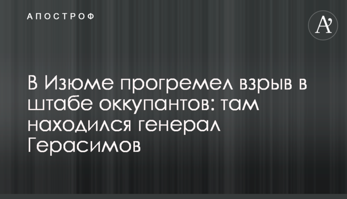 В Ізюмі пролунав вибух у штабі окупантів: там був генерал Герасимов