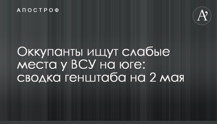 Окупанти шукають слабкі місця у ЗСУ на півдні: зведення генштабу на 2 травня