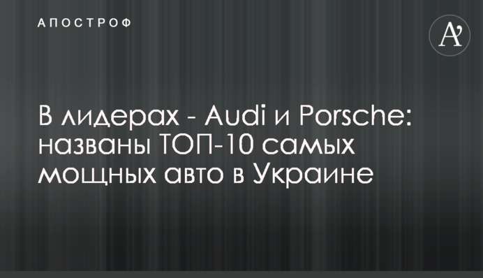 У лідерах - Audi та Porsche: названо ТОП-10 найпотужніших авто в Україні