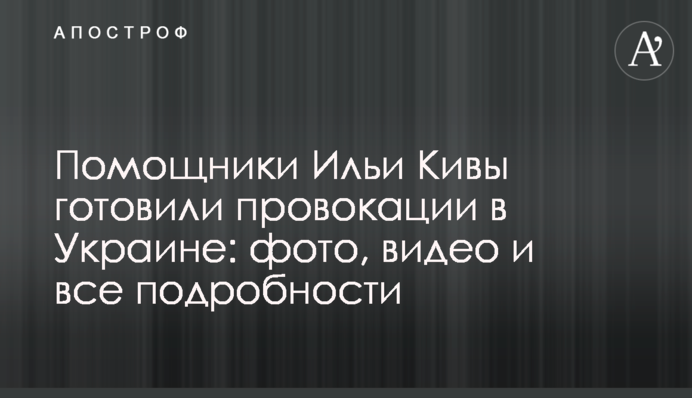 Помічники Іллі Ківи готували провокації в Україні: фото, відео та всі подробиці