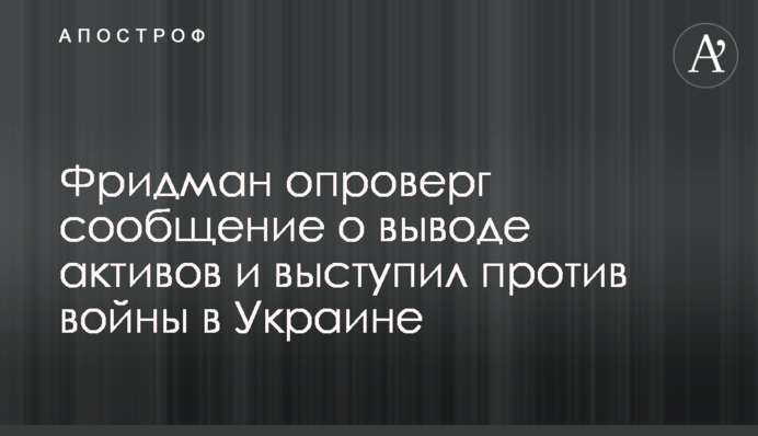 Фрідман спростував повідомлення про виведення активів та виступив проти війни в Україні